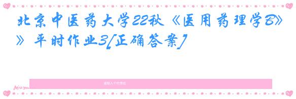 北京中医药大学22秋《医用药理学B》平时作业3[正确答案]