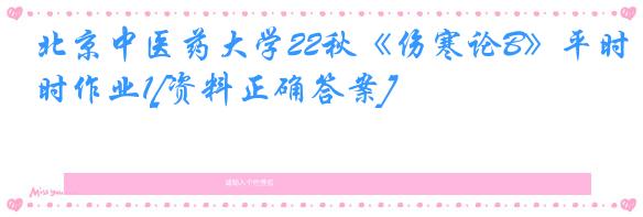 北京中医药大学22秋《伤寒论B》平时作业1[资料正确答案]