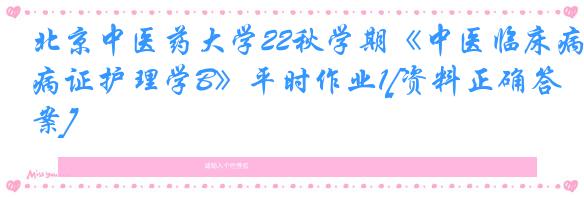 北京中医药大学22秋学期《中医临床病证护理学B》平时作业1[资料正确答案]