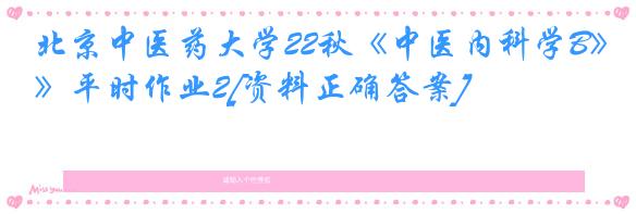 北京中医药大学22秋《中医内科学B》平时作业2[资料正确答案]