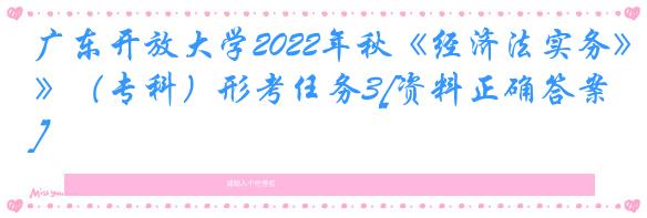 广东开放大学2022年秋《经济法实务》（专科）形考任务3[资料正确答案]