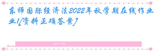 东师国际经济法2022年秋学期在线作业1[资料正确答案]