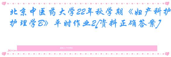 北京中医药大学22年秋学期《妇产科护理学B》平时作业2[资料正确答案]