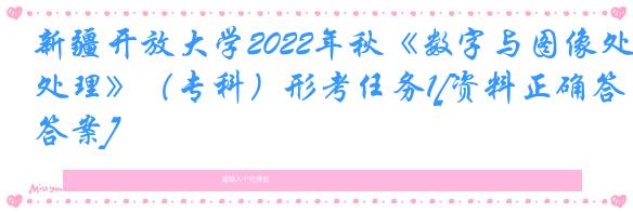 新疆开放大学2022年秋《数字与图像处理》（专科）形考任务1[资料正确答案]