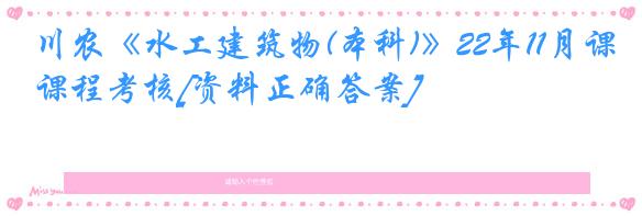 川农《水工建筑物(本科)》22年11月课程考核[资料正确答案]