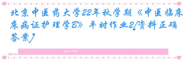 北京中医药大学22年秋学期《中医临床病证护理学B》平时作业2[资料正确答案]