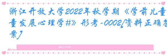 浙江开放大学2022年秋学期《学前儿童发展心理学#》形考-0002[资料正确答案]