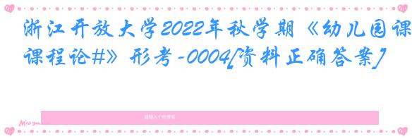 浙江开放大学2022年秋学期《幼儿园课程论#》形考-0004[资料正确答案]