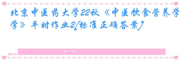 北京中医药大学22秋《中医饮食营养学》平时作业2[标准正确答案]