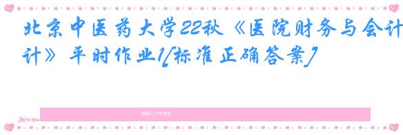 北京中医药大学22秋《医院财务与会计》平时作业1[标准正确答案]