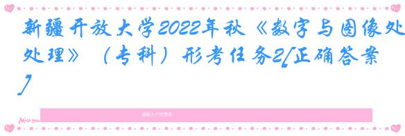 新疆开放大学2022年秋《数字与图像处理》（专科）形考任务2[正确答案]