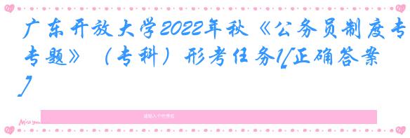 广东开放大学2022年秋《公务员制度专题》（专科）形考任务1[正确答案]