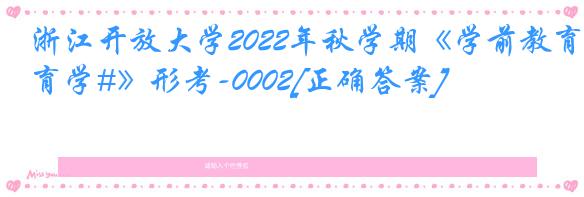 浙江开放大学2022年秋学期《学前教育学#》形考-0002[正确答案]