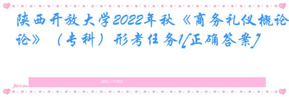 陕西开放大学2022年秋《商务礼仪概论》（专科）形考任务1[正确答案]