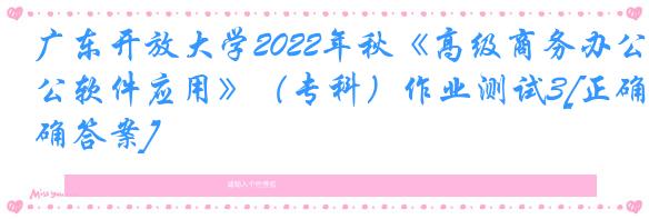 广东开放大学2022年秋《高级商务办公软件应用》（专科）作业测试3[正确答案]