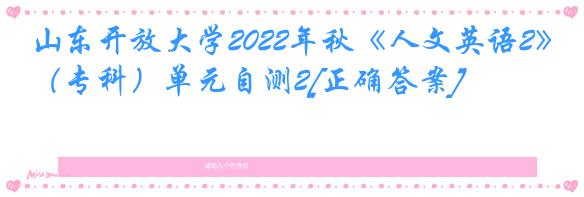 山东开放大学2022年秋《人文英语2》（专科）单元自测2[正确答案]