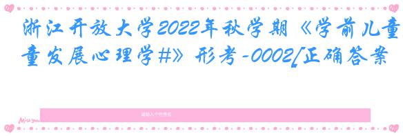 浙江开放大学2022年秋学期《学前儿童发展心理学#》形考-0002[正确答案]