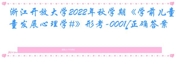 浙江开放大学2022年秋学期《学前儿童发展心理学#》形考-0001[正确答案]