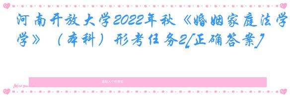 河南开放大学2022年秋《婚姻家庭法学》（本科）形考任务2[正确答案]