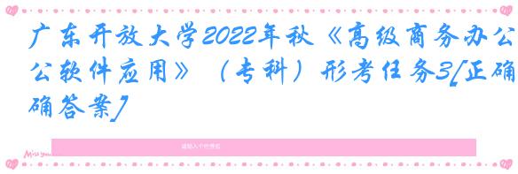 广东开放大学2022年秋《高级商务办公软件应用》（专科）形考任务3[正确答案]