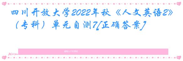 四川开放大学2022年秋《人文英语2》（专科）单元自测7[正确答案]