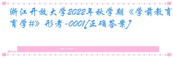 浙江开放大学2022年秋学期《学前教育学#》形考-0001[正确答案]