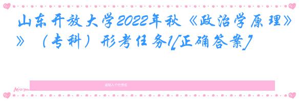 山东开放大学2022年秋《政治学原理》（专科）形考任务1[正确答案]