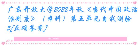 广东开放大学2022年秋《当代中国政治制度》（本科）第五单元自我测验5[正确答案]