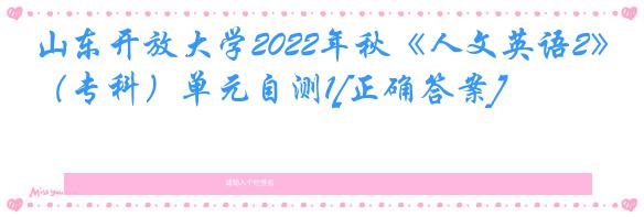 山东开放大学2022年秋《人文英语2》（专科）单元自测1[正确答案]