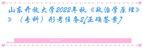 山东开放大学2022年秋《政治学原理》（专科）形考任务2[正确答案]