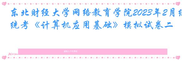 东北财经大学网络教育学院2023年2月统考《计算机应用基础》模拟试卷二