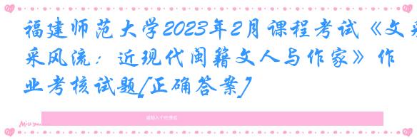 福建师范大学2023年2月课程考试《文采风流：近现代闽籍文人与作家》作业考核试题[正确答案]