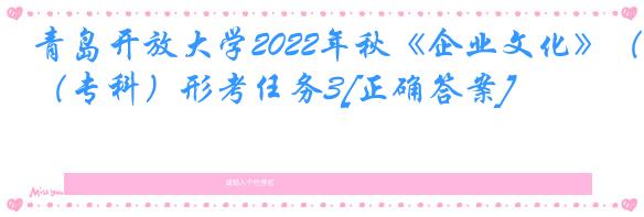 青岛开放大学2022年秋《企业文化》（专科）形考任务3[正确答案]