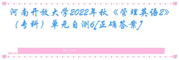 河南开放大学2022年秋《管理英语2》（专科）单元自测6[正确答案]