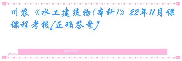 川农《水工建筑物(本科)》22年11月课程考核[正确答案]