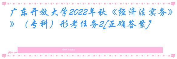 广东开放大学2022年秋《经济法实务》（专科）形考任务2[正确答案]