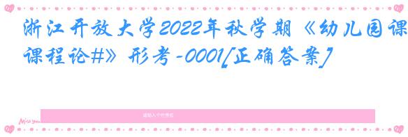 浙江开放大学2022年秋学期《幼儿园课程论#》形考-0001[正确答案]