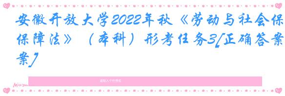 安徽开放大学2022年秋《劳动与社会保障法》（本科）形考任务3[正确答案]