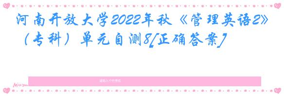 河南开放大学2022年秋《管理英语2》（专科）单元自测8[正确答案]