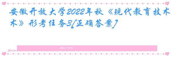 安徽开放大学2022年秋《现代教育技术》形考任务3[正确答案]