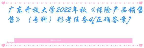 广东开放大学2022年秋《保险产品销售》（专科）形考任务4[正确答案]