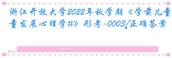 浙江开放大学2022年秋学期《学前儿童发展心理学#》形考-0003[正确答案]