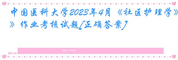 中国医科大学2023年4月《社区护理学》作业考核试题[正确答案]