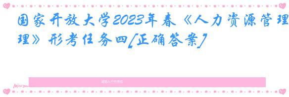 国家开放大学2023年春《人力资源管理》形考任务四[正确答案]