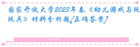 国家开放大学2023年春《幼儿游戏与玩具》材料分析题[正确答案]