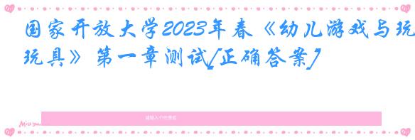 国家开放大学2023年春《幼儿游戏与玩具》第一章测试[正确答案]