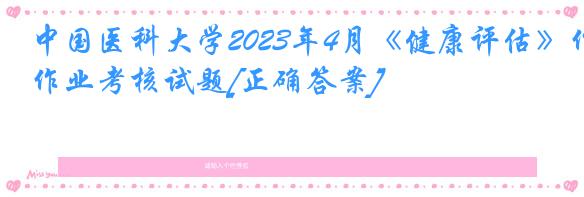 中国医科大学2023年4月《健康评估》作业考核试题[正确答案]