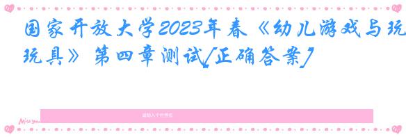 国家开放大学2023年春《幼儿游戏与玩具》第四章测试[正确答案]