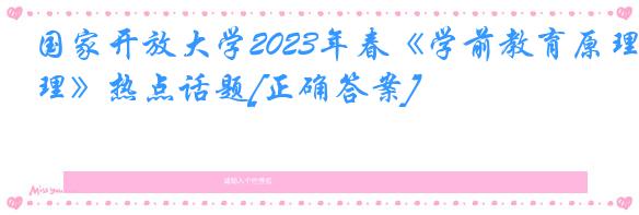 国家开放大学2023年春《学前教育原理》热点话题[正确答案]