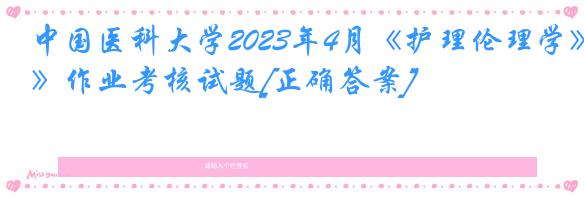 中国医科大学2023年4月《护理伦理学》作业考核试题[正确答案]